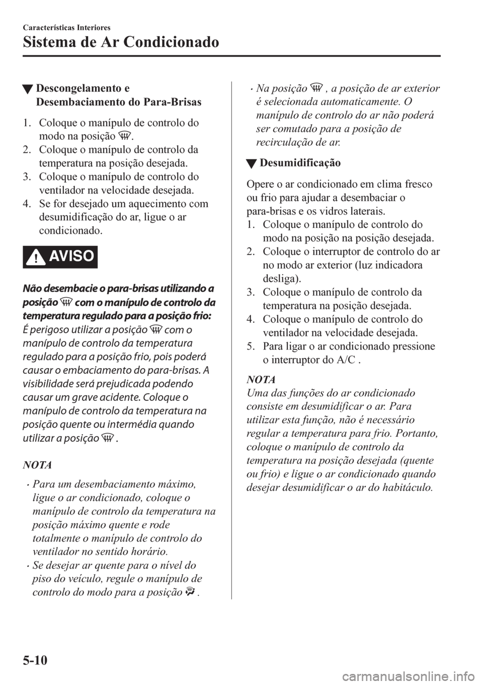MAZDA MODEL CX-5 2018 Manual do proprietário (in Portuguese) tDescongelamento e
Desembaciamento do Para-Brisas
1. Coloque o manípulo de controlo do
modo na posição
.
2. Coloque o manípulo de controlo da
temperatura na posição desejada.
3. Coloque o maní MAZDA MODEL CX-5 2018 Manual do proprietário (in Portuguese) tDescongelamento e
Desembaciamento do Para-Brisas
1. Coloque o manípulo de controlo do
modo na posição
.
2. Coloque o manípulo de controlo da
temperatura na posição desejada.
3. Coloque o maní
