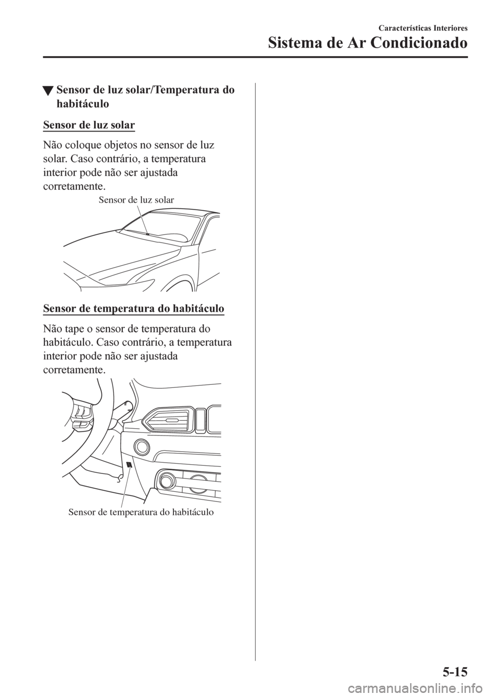 MAZDA MODEL CX-5 2018 Manual do proprietário (in Portuguese) tSensor de luz solar/Temperatura do
habitáculo
Sensor de luz solar
Não coloque objetos no sensor de luz
solar. Caso contrário, a temperatura
interior pode não ser ajustada
corretamente.
Sensor de MAZDA MODEL CX-5 2018 Manual do proprietário (in Portuguese) tSensor de luz solar/Temperatura do
habitáculo
Sensor de luz solar
Não coloque objetos no sensor de luz
solar. Caso contrário, a temperatura
interior pode não ser ajustada
corretamente.
Sensor de