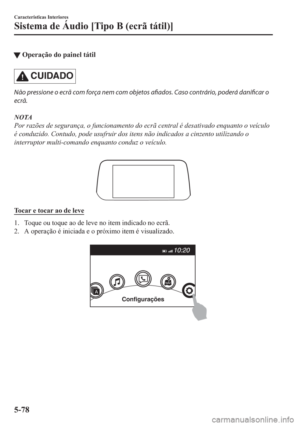 MAZDA MODEL CX-5 2018  Manual do proprietário (in Portuguese) tOperação do painel tátil
CUIDADO
Não pressione o ecrã com força nem com objetos afiados. Caso contrário, poderá danificar o
ecrã.
NOTA
Por razões de segurança, o funcionamento do ecrã cen