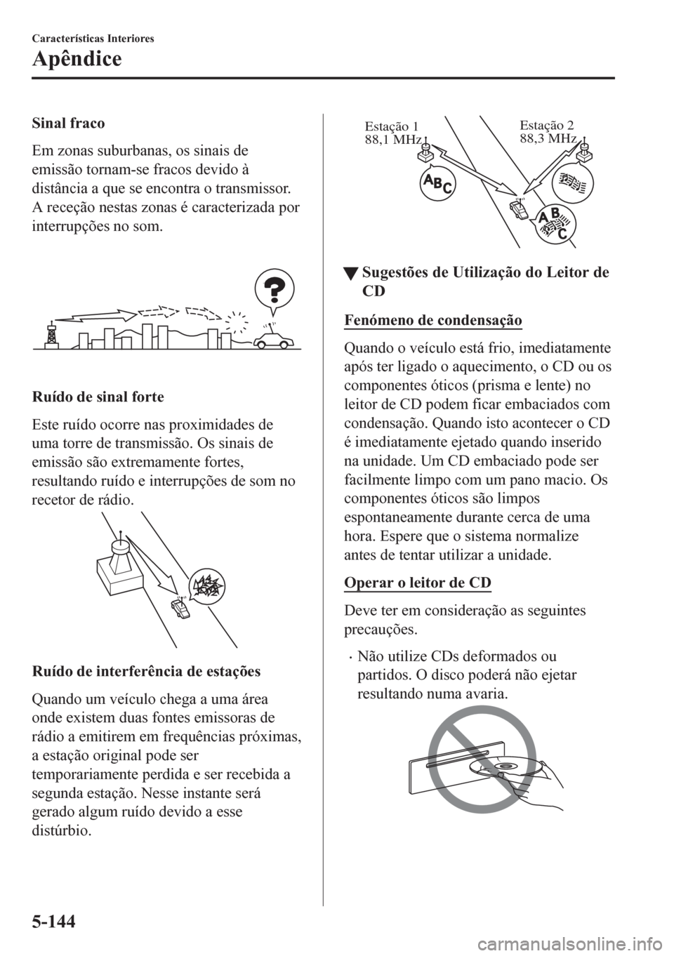 MAZDA MODEL CX-5 2018  Manual do proprietário (in Portuguese) Sinal fraco
Em zonas suburbanas, os sinais de
emissão tornam-se fracos devido à
distância a que se encontra o transmissor.
A receção nestas zonas é caracterizada por
interrupções no som.
Ruíd