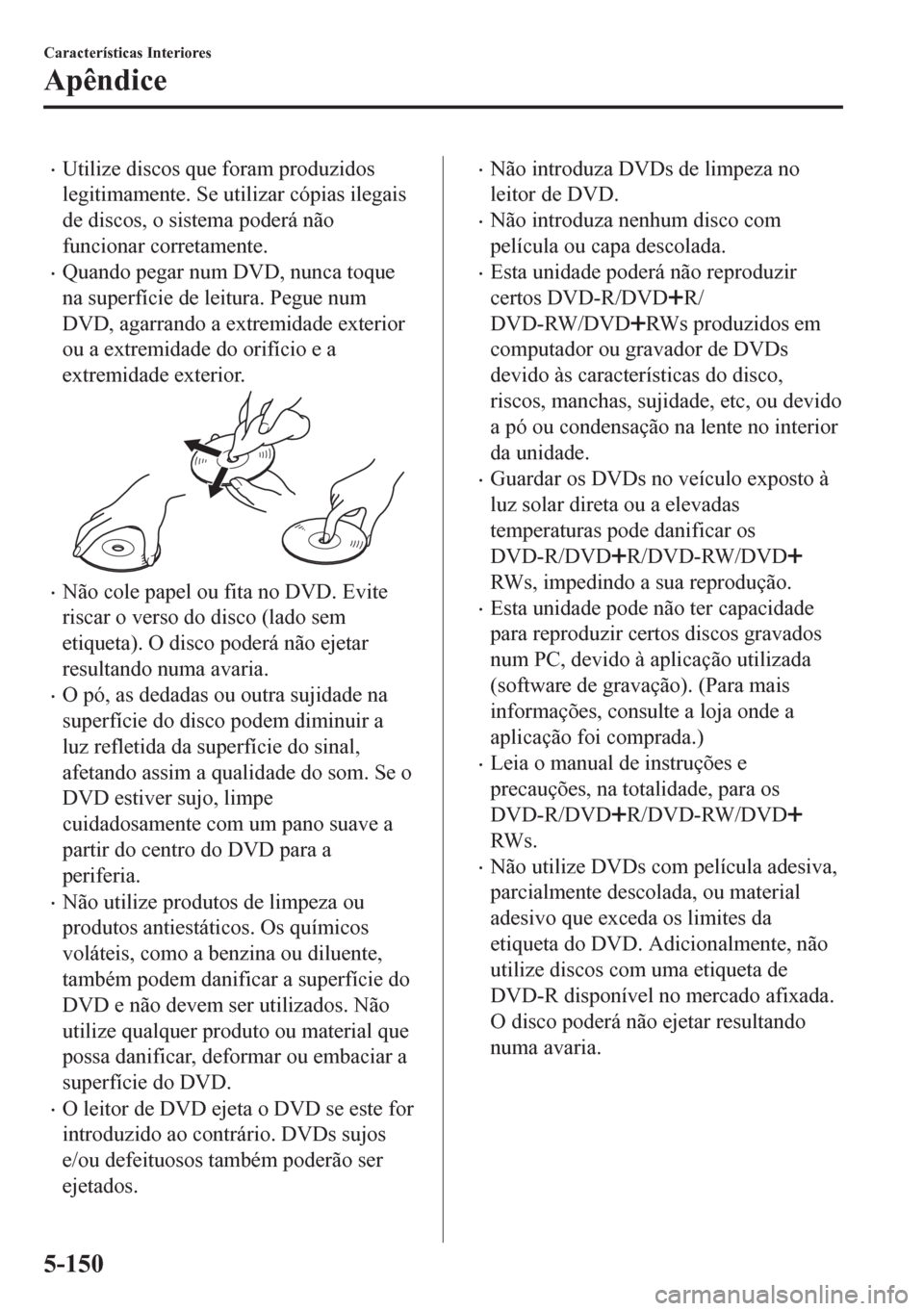 MAZDA MODEL CX-5 2018  Manual do proprietário (in Portuguese) •Utilize discos que foram produzidos
legitimamente. Se utilizar cópias ilegais
de discos, o sistema poderá não
funcionar corretamente.
•Quando pegar num DVD, nunca toque
na superfície de leitu