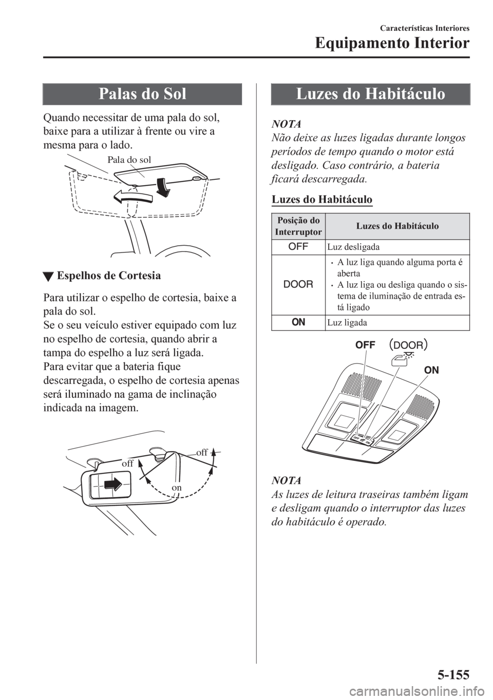 MAZDA MODEL CX-5 2018 Manual do proprietário (in Portuguese) Palas do Sol
Quando necessitar de uma pala do sol,
baixe para a utilizar à frente ou vire a
mesma para o lado.
Pala do sol
ttEspelhos de Cortesia
Para utilizar o espelho de cortesia, baixe a
pala do MAZDA MODEL CX-5 2018 Manual do proprietário (in Portuguese) Palas do Sol
Quando necessitar de uma pala do sol,
baixe para a utilizar à frente ou vire a
mesma para o lado.
Pala do sol
ttEspelhos de Cortesia
Para utilizar o espelho de cortesia, baixe a
pala do