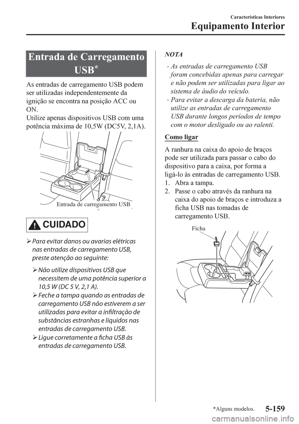 MAZDA MODEL CX-5 2018  Manual do proprietário (in Portuguese) Entrada de Carregamento
USB
*
As entradas de carregamento USB podem
ser utilizadas independentemente da
ignição se encontra na posição ACC ou
ON.
Utilize apenas dispositivos USB com uma
potência 