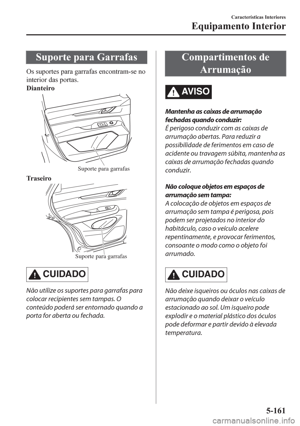 MAZDA MODEL CX-5 2018  Manual do proprietário (in Portuguese) Suporte para Garrafas
Os suportes para garrafas encontram-se no
interior das portas.
Dianteiro
Suporte para garrafas
Tr a s e i r o
Suporte para garrafas
CUIDADO
Não utilize os suportes para garrafas