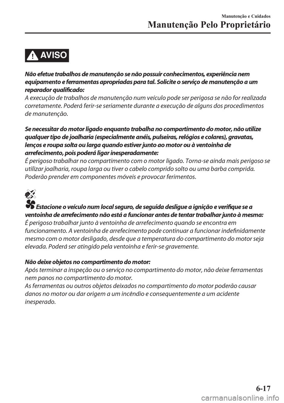 MAZDA MODEL CX-5 2018  Manual do proprietário (in Portuguese) AV I S O
Não efetue trabalhos de manutenção se não possuir conhecimentos, experiência nem
equipamento e ferramentas apropriadas para tal. Solicite o serviço de manutenção a um
reparador qualif