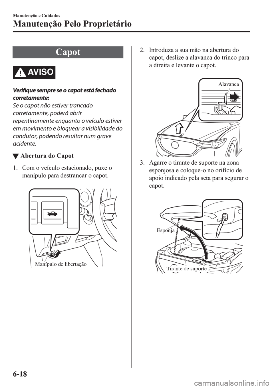 MAZDA MODEL CX-5 2018  Manual do proprietário (in Portuguese) Capot
AV I S O
Verifique sempre se o capot está fechado
corretamente:
Se o capot não estiver trancado
corretamente, poderá abrir
repentinamente enquanto o veículo estiver
em movimento e bloquear a