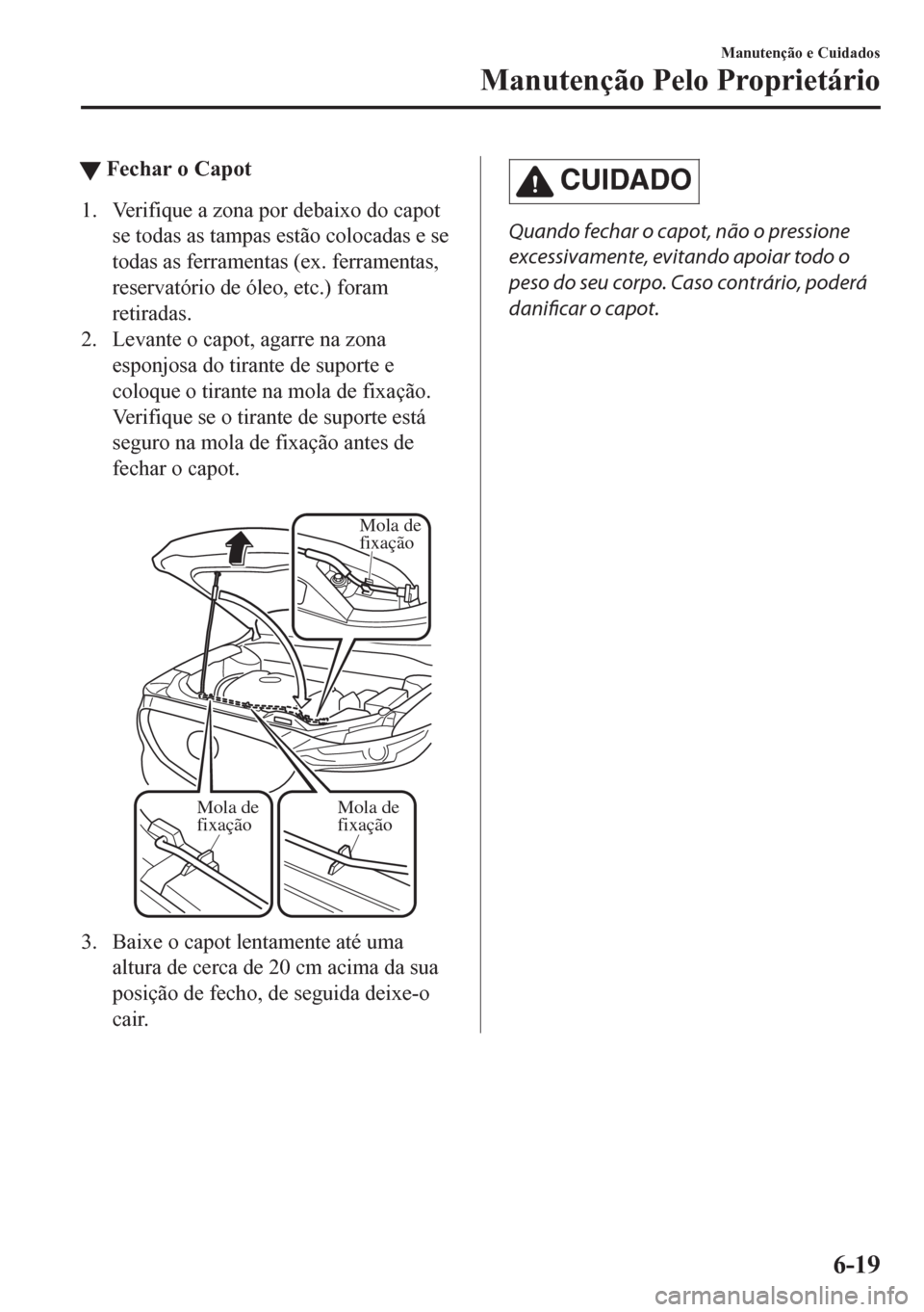 MAZDA MODEL CX-5 2018 Manual do proprietário (in Portuguese) tFechar o Capot
1. Verifique a zona por debaixo do capot
se todas as tampas estão colocadas e se
todas as ferramentas (ex. ferramentas,
reservatório de óleo, etc.) foram
retiradas.
2. Levante o cap MAZDA MODEL CX-5 2018 Manual do proprietário (in Portuguese) tFechar o Capot
1. Verifique a zona por debaixo do capot
se todas as tampas estão colocadas e se
todas as ferramentas (ex. ferramentas,
reservatório de óleo, etc.) foram
retiradas.
2. Levante o cap