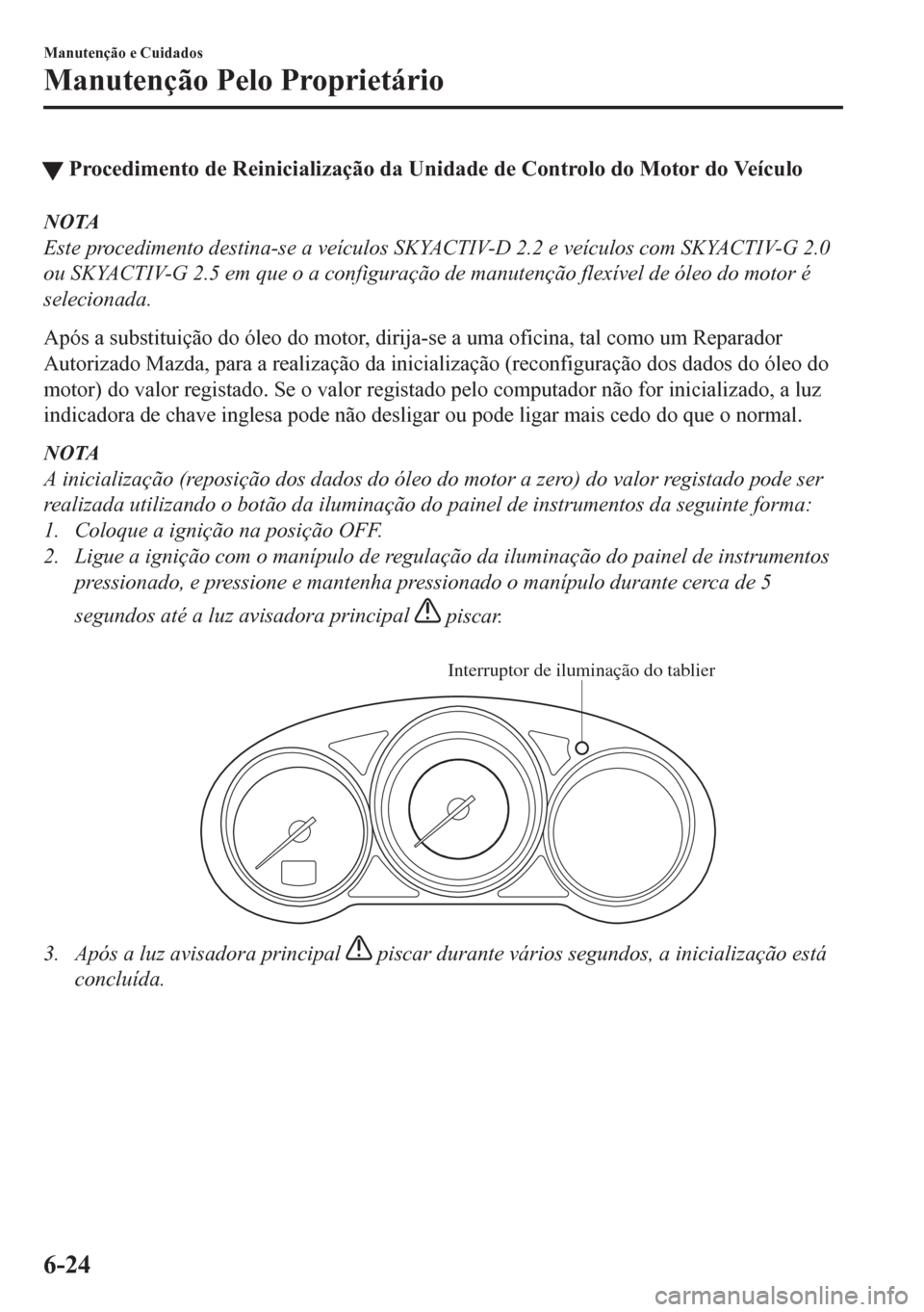 MAZDA MODEL CX-5 2018 Manual do proprietário (in Portuguese) tProcedimento de Reinicialização da Unidade de Controlo do Motor do Veículo
NOTA
Este procedimento destina-se a veículos SKYACTIV-D 2.2 e veículos com SKYACTIV-G 2.0
ou SKYACTIV-G 2.5 em que o a MAZDA MODEL CX-5 2018 Manual do proprietário (in Portuguese) tProcedimento de Reinicialização da Unidade de Controlo do Motor do Veículo
NOTA
Este procedimento destina-se a veículos SKYACTIV-D 2.2 e veículos com SKYACTIV-G 2.0
ou SKYACTIV-G 2.5 em que o a