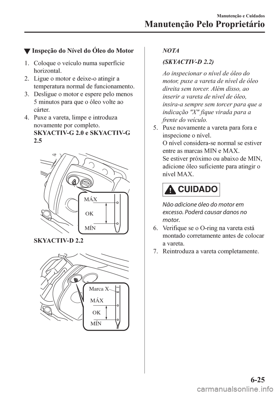 MAZDA MODEL CX-5 2018 Manual do proprietário (in Portuguese) tInspeção do Nível do Óleo do Motor
1. Coloque o veículo numa superfície
horizontal.
2. Ligue o motor e deixe-o atingir a
temperatura normal de funcionamento.
3. Desligue o motor e espere pelo m MAZDA MODEL CX-5 2018 Manual do proprietário (in Portuguese) tInspeção do Nível do Óleo do Motor
1. Coloque o veículo numa superfície
horizontal.
2. Ligue o motor e deixe-o atingir a
temperatura normal de funcionamento.
3. Desligue o motor e espere pelo m