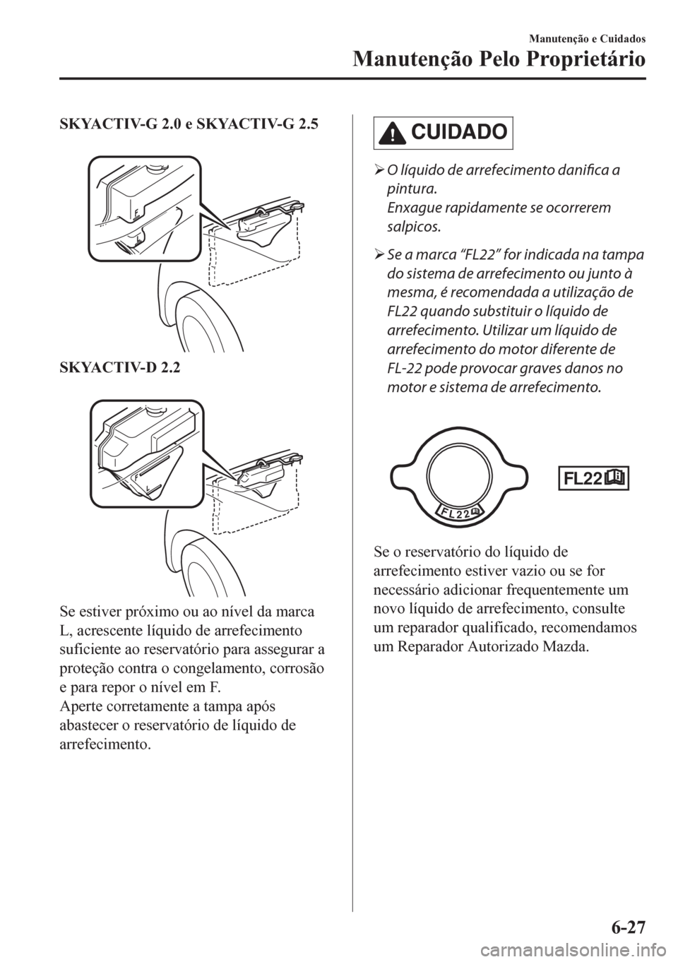 MAZDA MODEL CX-5 2018 Manual do proprietário (in Portuguese) SKYACTIV-G 2.0 e SKYACTIV-G 2.5
SKYACTIV-D 2.2
Se estiver próximo ou ao nível da marca
L, acrescente líquido de arrefecimento
suficiente ao reservatório para assegurar a
proteção contra o co MAZDA MODEL CX-5 2018 Manual do proprietário (in Portuguese) SKYACTIV-G 2.0 e SKYACTIV-G 2.5
SKYACTIV-D 2.2
Se estiver próximo ou ao nível da marca
L, acrescente líquido de arrefecimento
suficiente ao reservatório para assegurar a
proteção contra o co