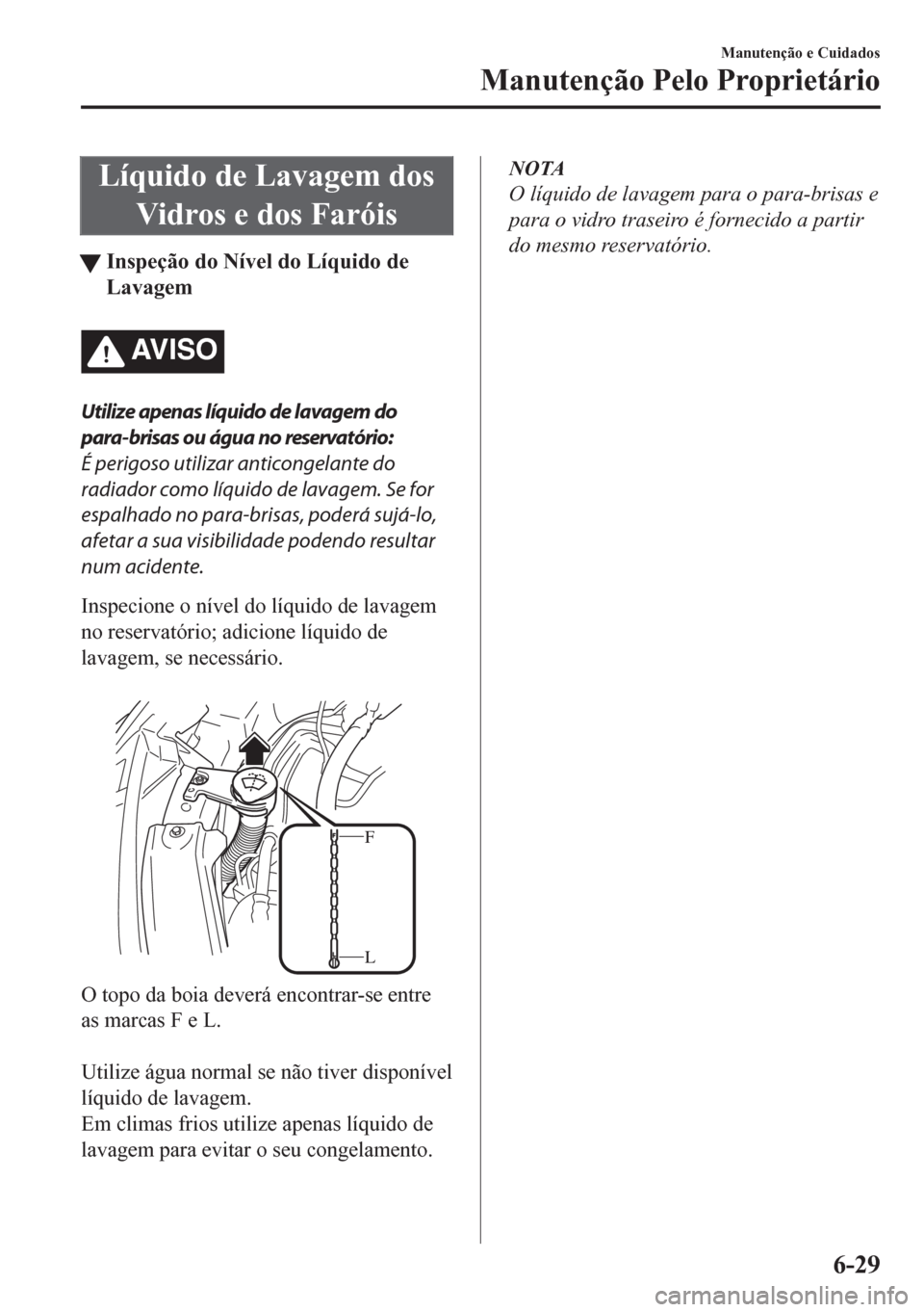 MAZDA MODEL CX-5 2018  Manual do proprietário (in Portuguese) Líquido de Lavagem dos
Vidros e dos Faróis
tInspeção do Nível do Líquido de
Lavagem
AV I S O
Utilize apenas líquido de lavagem do
para-brisas ou água no reservatório:
É perigoso utilizar ant