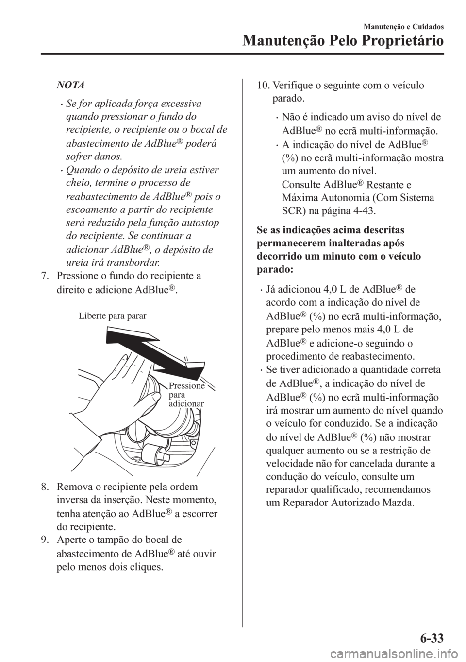 MAZDA MODEL CX-5 2018  Manual do proprietário (in Portuguese) NOTA
•Se for aplicada força excessiva
quando pressionar o fundo do
recipiente, o recipiente ou o bocal de
abastecimento de AdBlue
® poderá
sofrer danos.
•Quando o depósito de ureia estiver
che