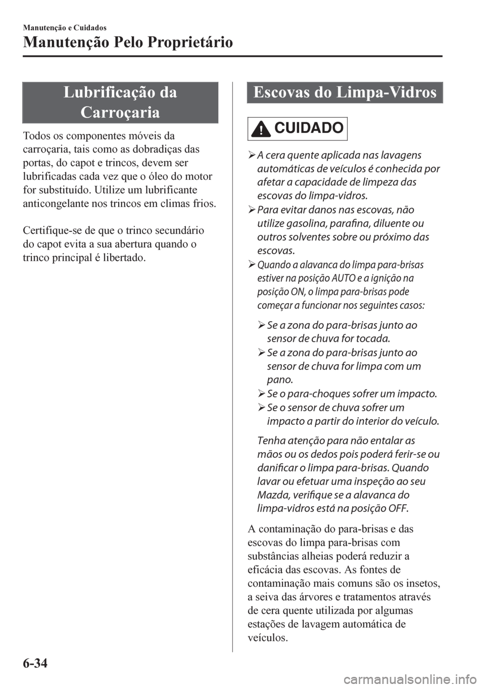 MAZDA MODEL CX-5 2018  Manual do proprietário (in Portuguese) Lubrificação da
Carroçaria
Todos os componentes móveis da
carroçaria, tais como as dobradiças das
portas, do capot e trincos, devem ser
lubrificadas cada vez que o óleo do motor
for substituíd