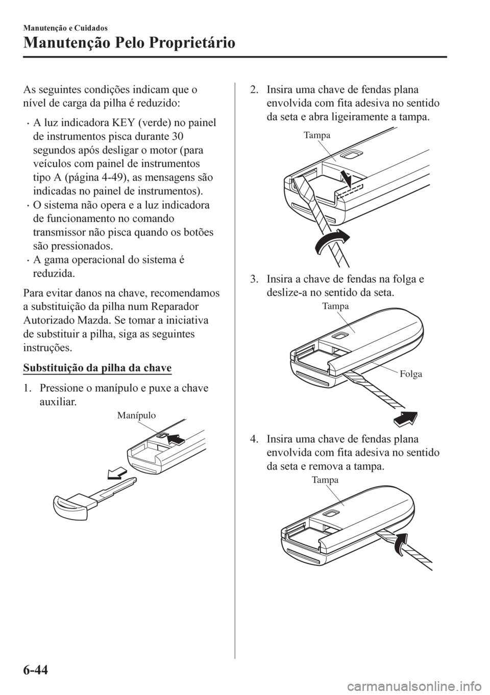 MAZDA MODEL CX-5 2018 Manual do proprietário (in Portuguese) As seguintes condições indicam que o
nível de carga da pilha é reduzido:
•A luz indicadora KEY (verde) no painel
de instrumentos pisca durante 30
segundos após desligar o motor (para
veículos MAZDA MODEL CX-5 2018 Manual do proprietário (in Portuguese) As seguintes condições indicam que o
nível de carga da pilha é reduzido:
•A luz indicadora KEY (verde) no painel
de instrumentos pisca durante 30
segundos após desligar o motor (para
veículos