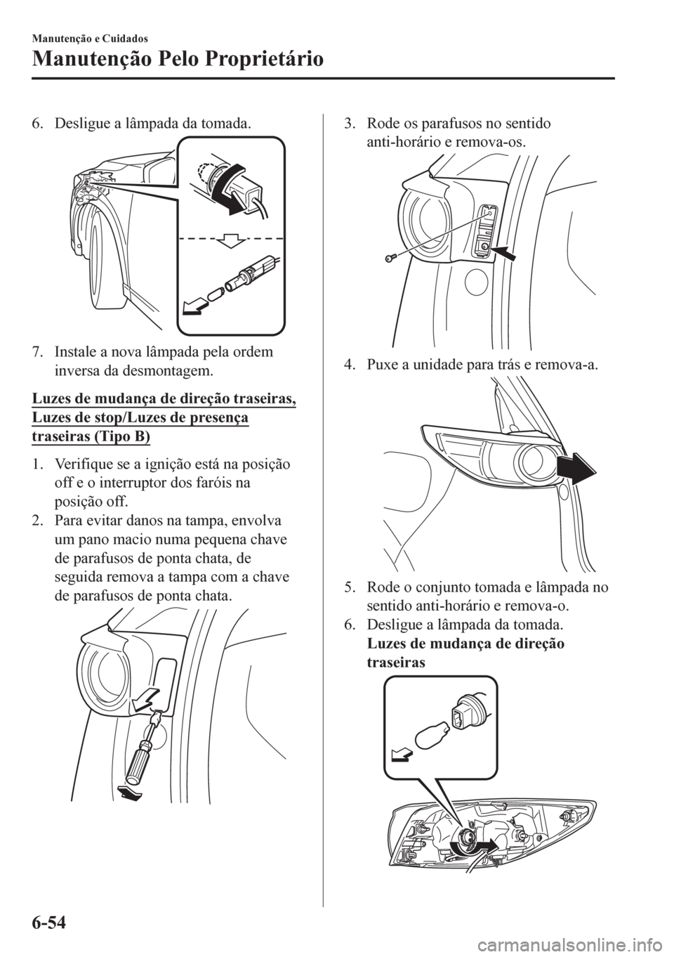 MAZDA MODEL CX-5 2018  Manual do proprietário (in Portuguese) 6. Desligue a lâmpada da tomada.
7. Instale a nova lâmpada pela ordem
inversa da desmontagem.
Luzes de mudança de direção traseiras,
Luzes de stop/Luzes de presença
traseiras (Tipo B)
1. Verifiq