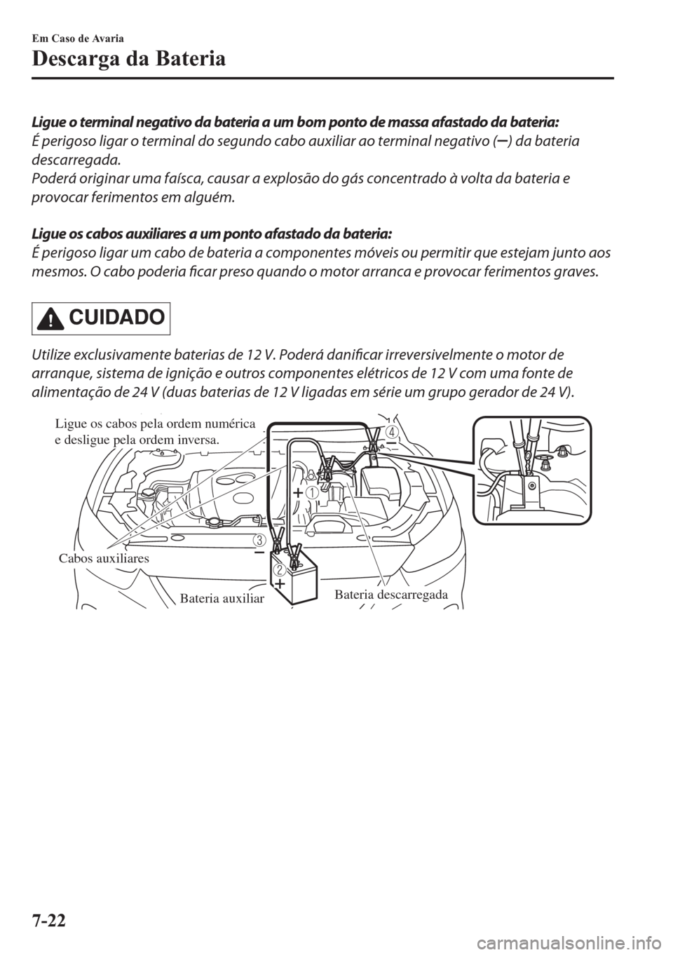 MAZDA MODEL CX-5 2018 Manual do proprietário (in Portuguese) Ligue o terminal negativo da bateria a um bom ponto de massa afastado da bateria:
É perigoso ligar o terminal do segundo cabo auxiliar ao terminal negativo (
) da bateria
descarregada.
Poderá origin MAZDA MODEL CX-5 2018 Manual do proprietário (in Portuguese) Ligue o terminal negativo da bateria a um bom ponto de massa afastado da bateria:
É perigoso ligar o terminal do segundo cabo auxiliar ao terminal negativo (
) da bateria
descarregada.
Poderá origin