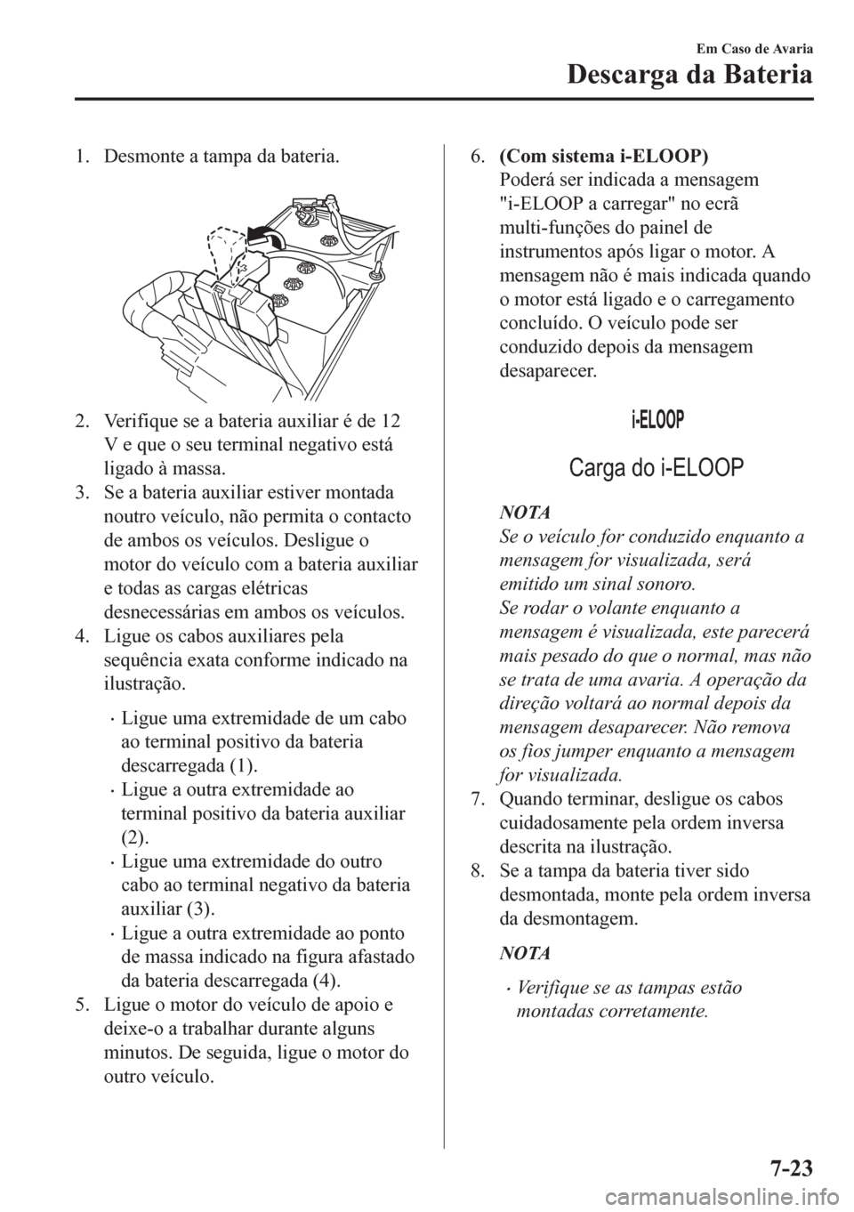 MAZDA MODEL CX-5 2018 Manual do proprietário (in Portuguese) 1. Desmonte a tampa da bateria.
2. Verifique se a bateria auxiliar é de 12
V e que o seu terminal negativo está
ligado à massa.
3. Se a bateria auxiliar estiver montada
noutro veículo, não perm MAZDA MODEL CX-5 2018 Manual do proprietário (in Portuguese) 1. Desmonte a tampa da bateria.
2. Verifique se a bateria auxiliar é de 12
V e que o seu terminal negativo está
ligado à massa.
3. Se a bateria auxiliar estiver montada
noutro veículo, não perm