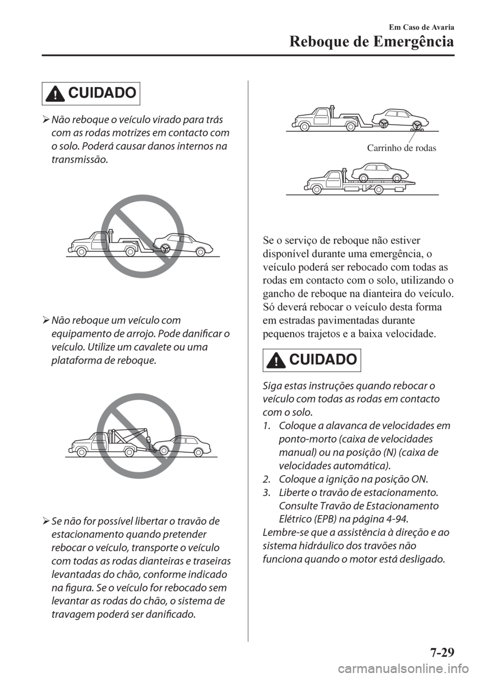 MAZDA MODEL CX-5 2018  Manual do proprietário (in Portuguese) CUIDADO
�¾Não reboque o veículo virado para trás
com as rodas motrizes em contacto com
o solo. Poderá causar danos internos na
transmissão.
�¾Não reboque um veículo com
equipamento de arrojo.