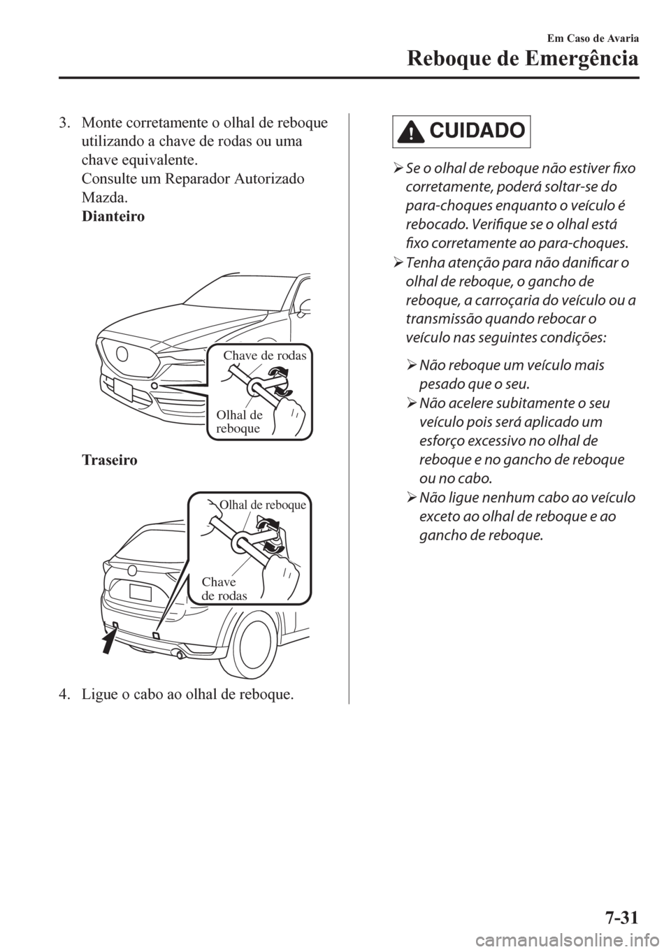 MAZDA MODEL CX-5 2018  Manual do proprietário (in Portuguese) 3. Monte corretamente o olhal de reboque
utilizando a chave de rodas ou uma
chave equivalente.
Consulte um Reparador Autorizado
Mazda.
Dianteiro
 
Chave de rodas
Olhal de 
reboque
Tr a s e i r o
 
Olh