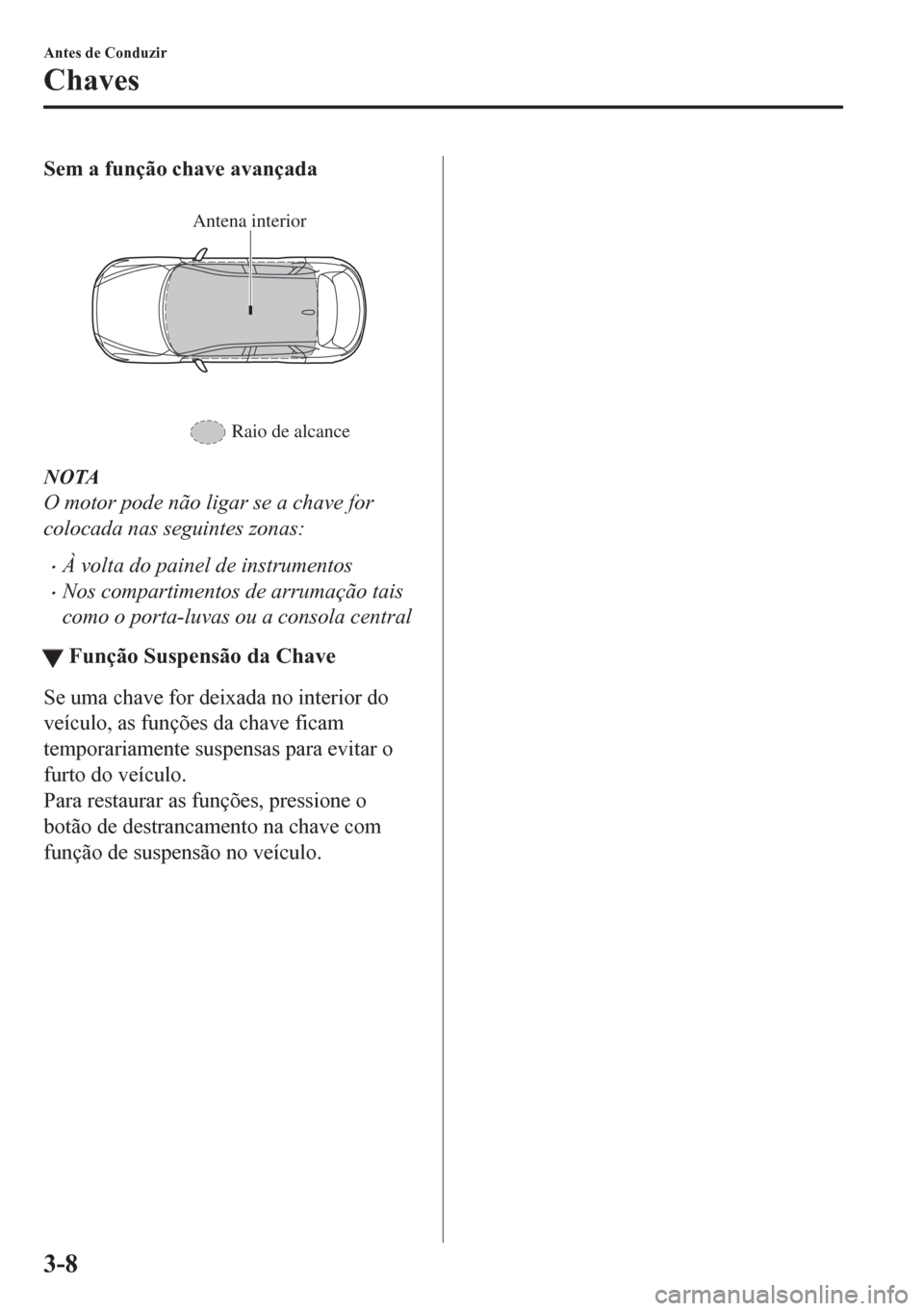 MAZDA MODEL CX-5 2018 Manual do proprietário (in Portuguese) Sem a função chave avançada
Antena interior
Raio de alcance
NOTA
O motor pode não ligar se a chave for
colocada nas seguintes zonas:
•À volta do painel de instrumentos
•Nos compartimentos d MAZDA MODEL CX-5 2018 Manual do proprietário (in Portuguese) Sem a função chave avançada
Antena interior
Raio de alcance
NOTA
O motor pode não ligar se a chave for
colocada nas seguintes zonas:
•À volta do painel de instrumentos
•Nos compartimentos d