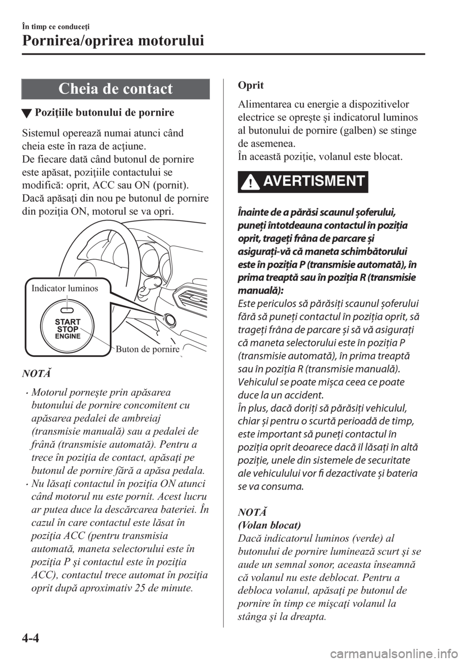 MAZDA MODEL CX-5 2018  Manualul de utilizare (in Romanian) Cheia de contact
tPozi iile butonului de pornire
Sistemul opereaz numai atunci când
cheia este în raza de ac iune.
De fiecare dat când butonul de pornire
este apsat, pozi iile contactului 