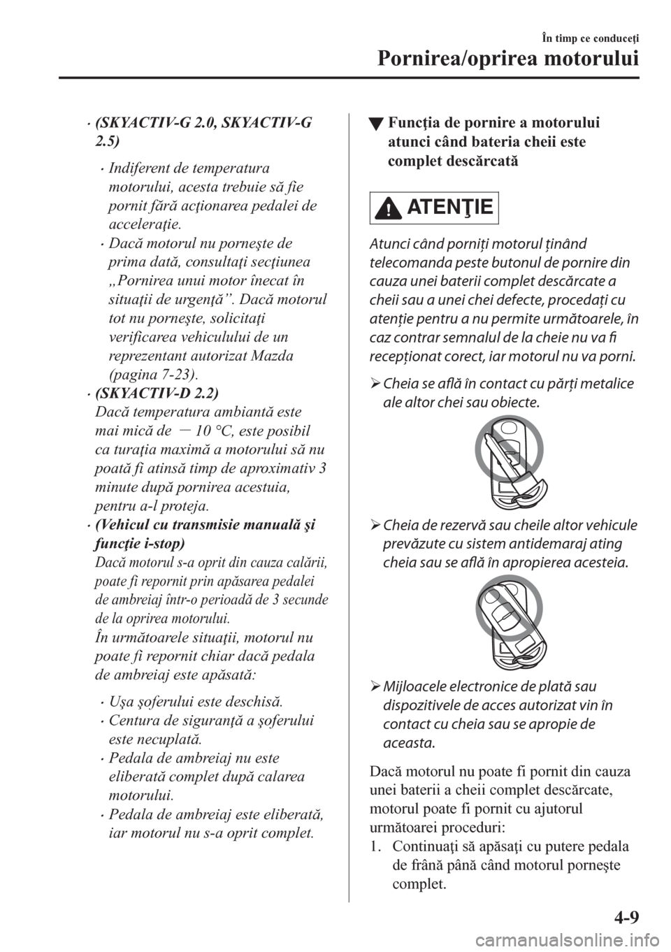 MAZDA MODEL CX-5 2018  Manualul de utilizare (in Romanian) •(SKYACTIV-G 2.0, SKYACTIV-G
2.5)
•Indiferent de temperatura
motorului, acesta trebuie s fie
pornit fr ac ionarea pedalei de
accelera ie.
•Dac motorul nu porne�úte de
prima dat, con