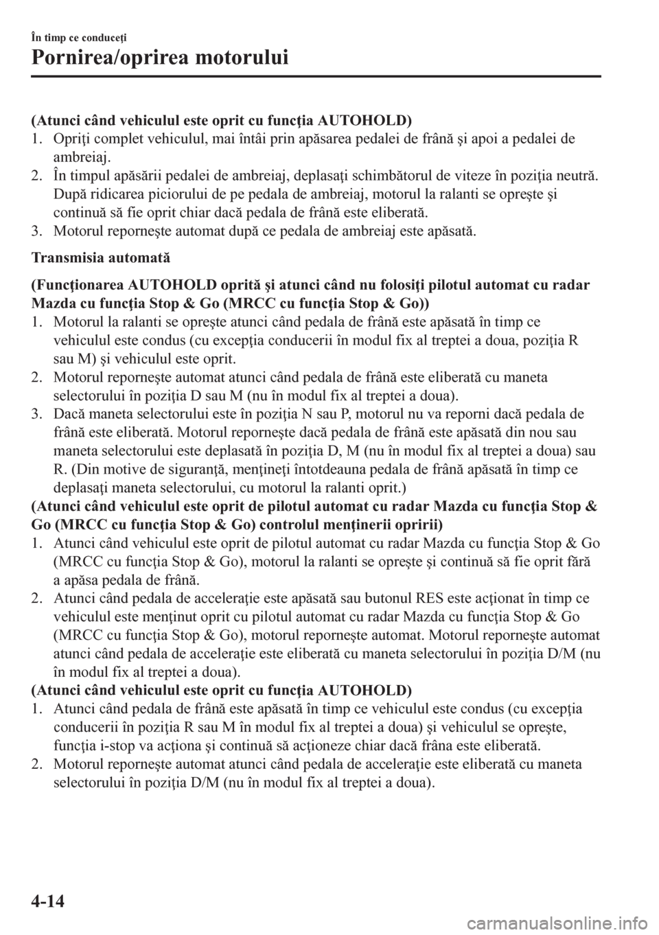 MAZDA MODEL CX-5 2018  Manualul de utilizare (in Romanian) (Atunci când vehiculul este oprit cu func ia AUTOHOLD)
1. Opri i complet vehiculul, mai întâi prin apsarea pedalei de frân �úi apoi a pedalei de
ambreiaj.
2. În timpul apsrii pedalei d