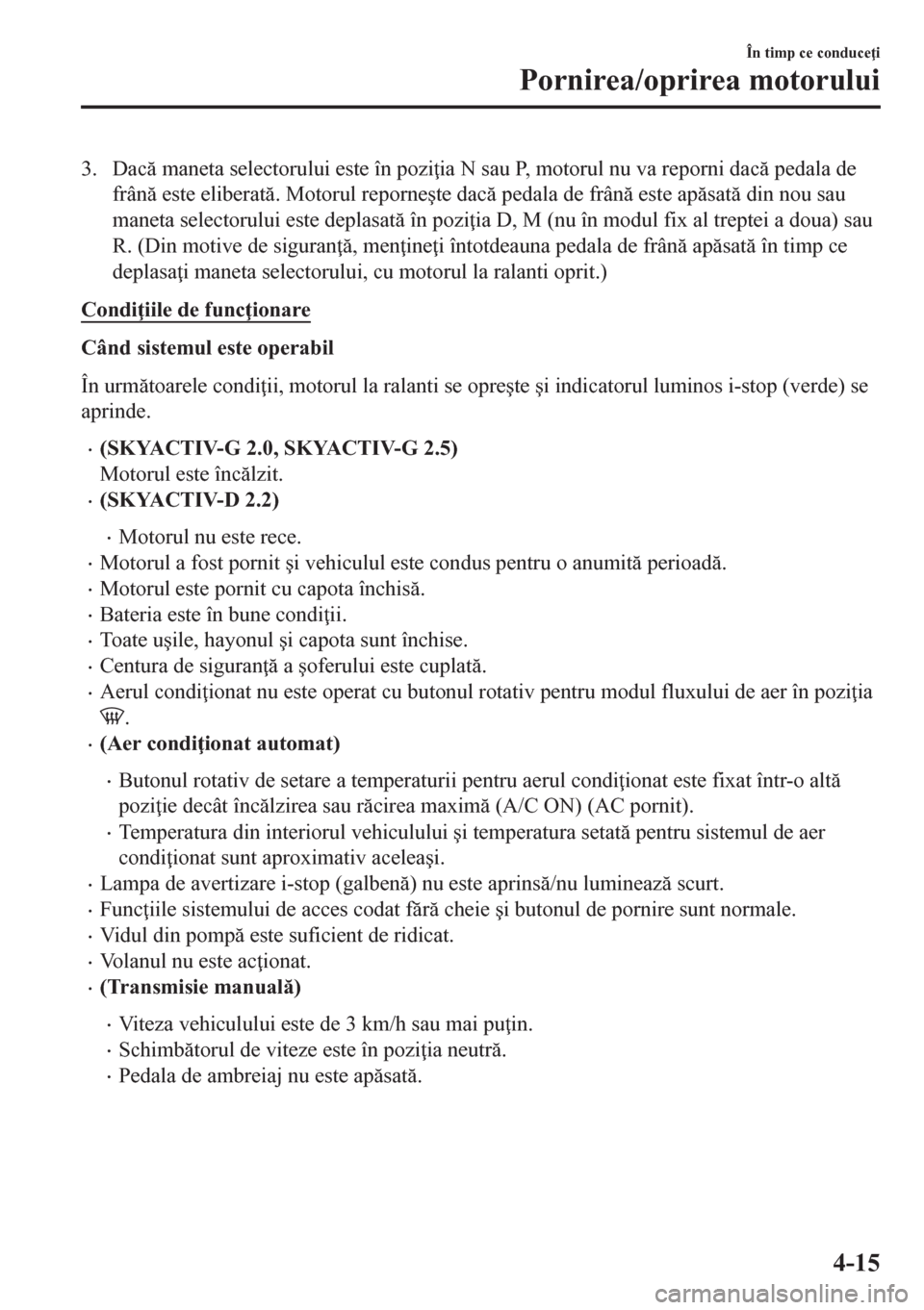 MAZDA MODEL CX-5 2018  Manualul de utilizare (in Romanian) 3. Dac maneta selectorului este în pozi ia N sau P, motorul nu va reporni dac pedala de
frân este eliberat. Motorul reporne�úte dac pedala de frân este apsat din nou sau
maneta se