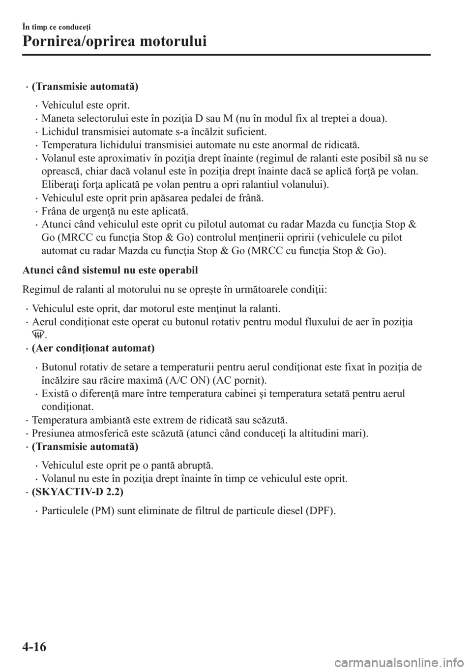 MAZDA MODEL CX-5 2018  Manualul de utilizare (in Romanian) •(Transmisie automat)
•Vehiculul este oprit.
•Maneta selectorului este în pozi ia D sau M (nu în modul fix al treptei a doua).
•Lichidul transmisiei automate s-a înclzit suficient.
•