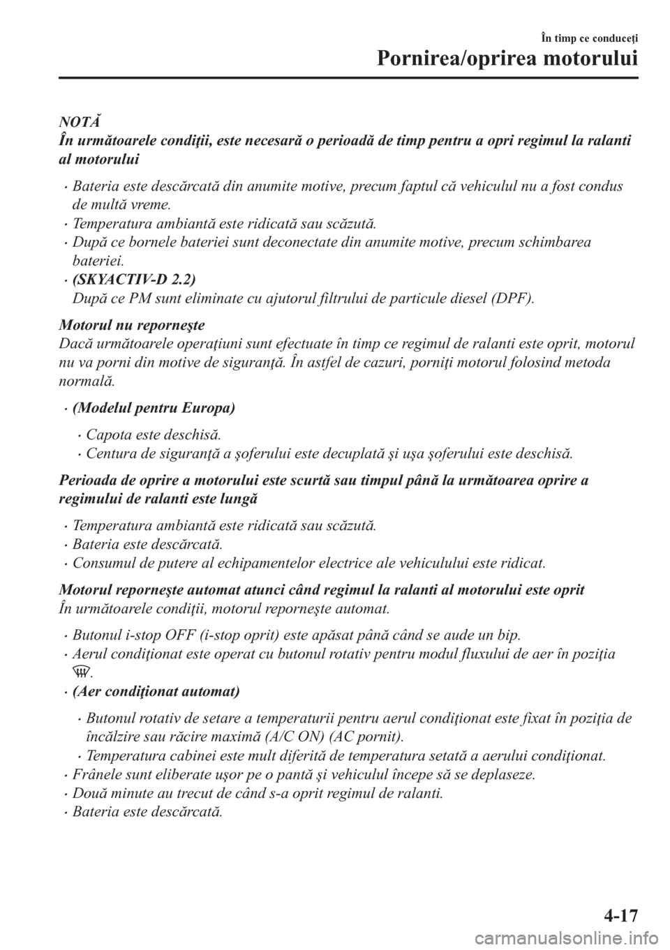 MAZDA MODEL CX-5 2018  Manualul de utilizare (in Romanian) NOT
În urmtoarele condi ii, este necesar o perioad de timp pentru a opri regimul la ralanti
al motorului
•Bateria este descrcat din anumite motive, precum faptul c vehiculul nu a fos