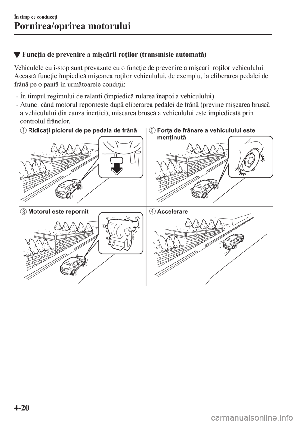 MAZDA MODEL CX-5 2018  Manualul de utilizare (in Romanian) tFunc ia de prevenire a mi�úcrii ro ilor (transmisie automat)
Vehiculele cu i-stop sunt prevzute cu o func ie de prevenire a mi�úcrii ro ilor vehiculului.
Aceast func ie împiedic m
