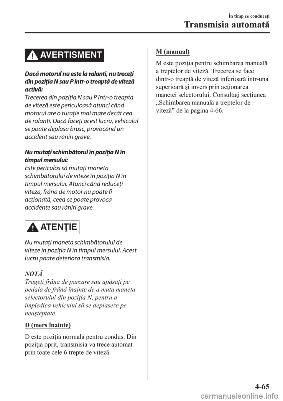 MAZDA MODEL CX-5 2018  Manualul de utilizare (in Romanian) AVERTISMENT
Dacă motorul nu este la ralanti, nu treceţi
din poziţia N sau P într-o treaptă de viteză
activă:
Trecerea din poziţia N sau P într-o treapta
de viteză este periculoasă atunci c