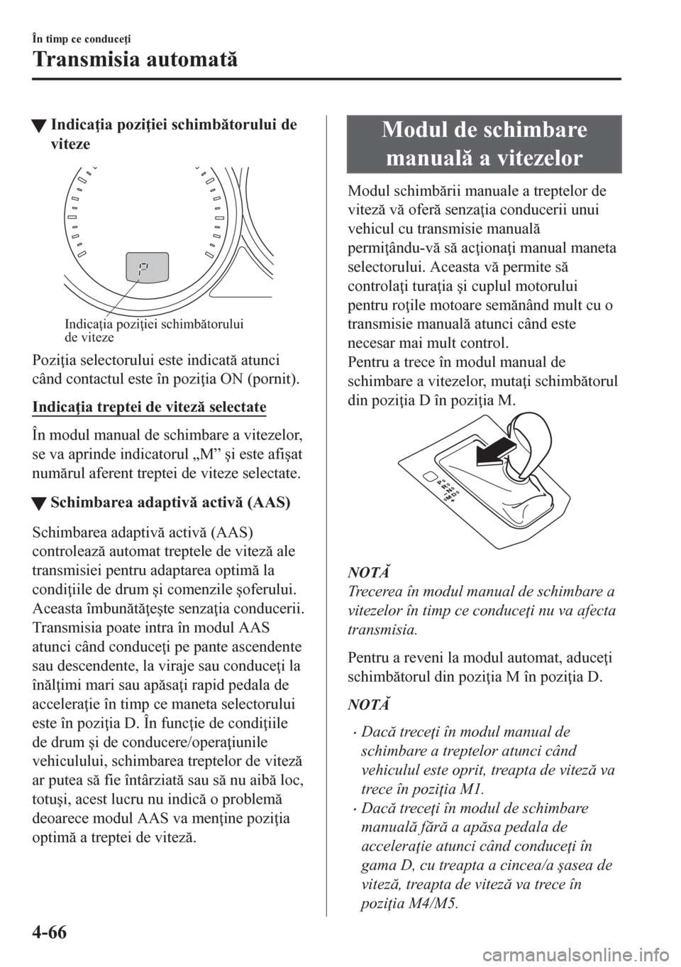 MAZDA MODEL CX-5 2018  Manualul de utilizare (in Romanian) tIndica ia pozi iei schimbtorului de
viteze
Indicaţia poziţiei schimbătorului 
de viteze
Pozi ia selectorului este indicat atunci
când contactul este în pozi ia ON (pornit).
Indica ia tr