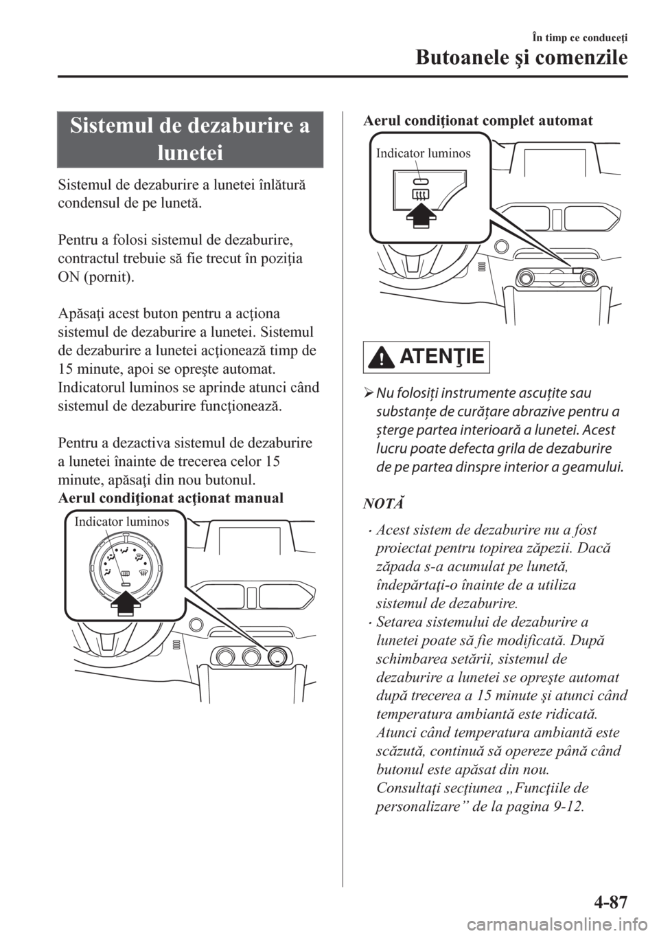 MAZDA MODEL CX-5 2018  Manualul de utilizare (in Romanian) Sistemul de dezaburire a
lunetei
Sistemul de dezaburire a lunetei înltur
condensul de pe lunet.
 
Pentru a folosi sistemul de dezaburire,
contractul trebuie s fie trecut în pozi ia
ON (porn