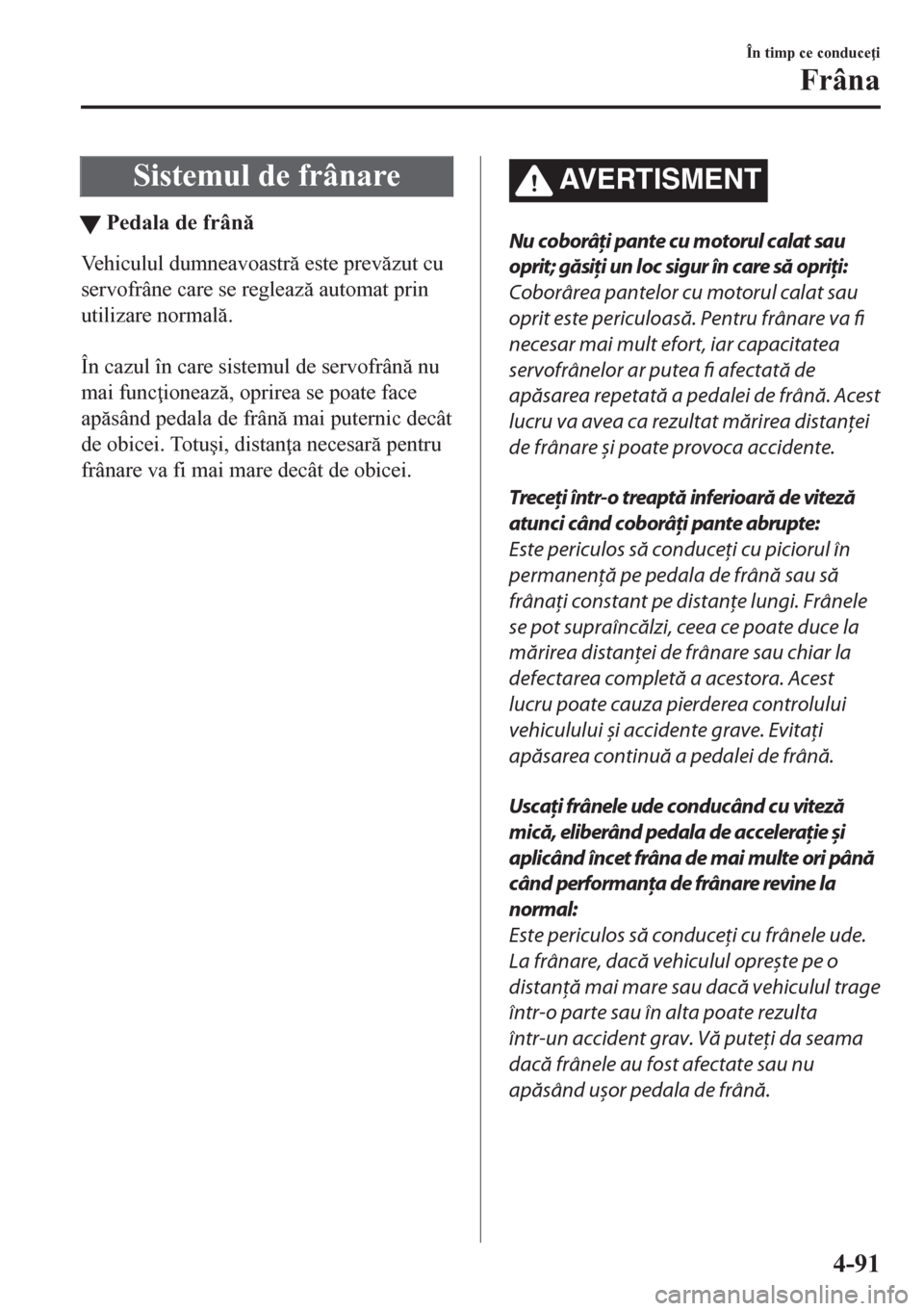 MAZDA MODEL CX-5 2018  Manualul de utilizare (in Romanian) Sistemul de frânare
tPedala de frân
Vehiculul dumneavoastr este prevzut cu
servofrâne care se regleaz automat prin
utilizare normal.
 
În cazul în care sistemul de servofrân nu
mai f