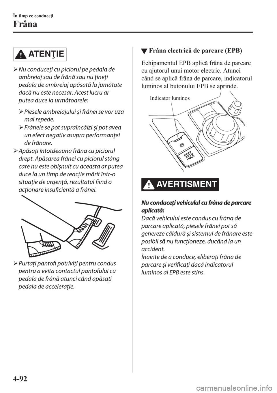 MAZDA MODEL CX-5 2018  Manualul de utilizare (in Romanian) AT E NIE
�¾Nu conduceţi cu piciorul pe pedala de
ambreiaj sau de frână sau nu ţineţi
pedala de ambreiaj apăsată la jumătate
dacă nu este necesar. Acest lucru ar
putea duce la următoarele: