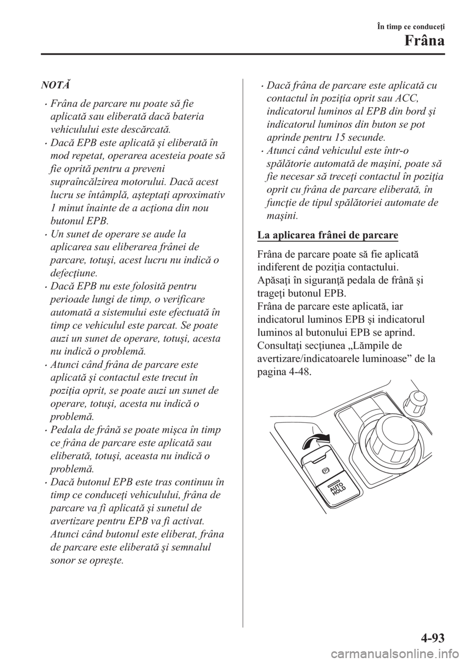 MAZDA MODEL CX-5 2018  Manualul de utilizare (in Romanian) NOT
•Frâna de parcare nu poate s fie
aplicat sau eliberat dac bateria
vehiculului este descrcat.
•Dac EPB este aplicat �úi eliberat în
mod repetat, operarea acesteia poate s