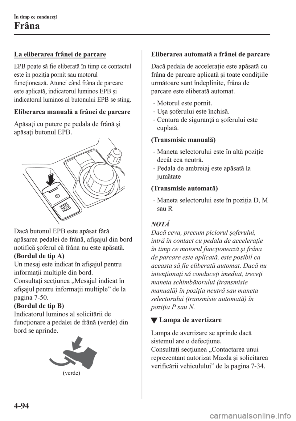 MAZDA MODEL CX-5 2018  Manualul de utilizare (in Romanian) La eliberarea frânei de parcare
EPB poate s fie eliberat în timp ce contactul
este în pozi ia pornit sau motorul
func ioneaz. Atunci când frâna de parcare
este aplicat, indicatorul lumi