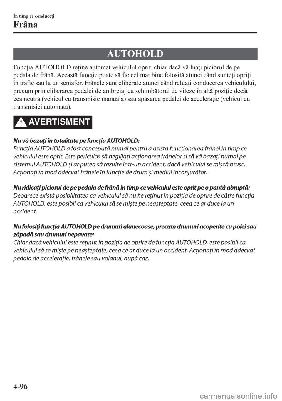 MAZDA MODEL CX-5 2018  Manualul de utilizare (in Romanian) AUTOHOLD
Func ia AUTOHOLD re ine automat vehiculul oprit, chiar dac v lua i piciorul de pe
pedala de frân. Aceast func ie poate s fie cel mai bine folosit atunci când sunte i opri 