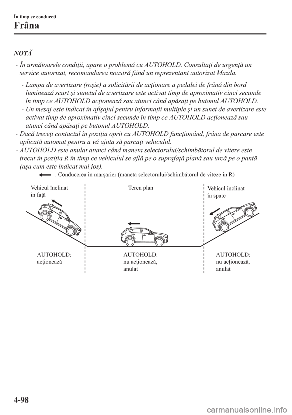 MAZDA MODEL CX-5 2018  Manualul de utilizare (in Romanian) NOT
•În urmtoarele condi ii, apare o problem cu AUTOHOLD. Consulta i de urgen  un
service autorizat, recomandarea noastr fiind un reprezentant autorizat Mazda.
•Lampa de avertizare (