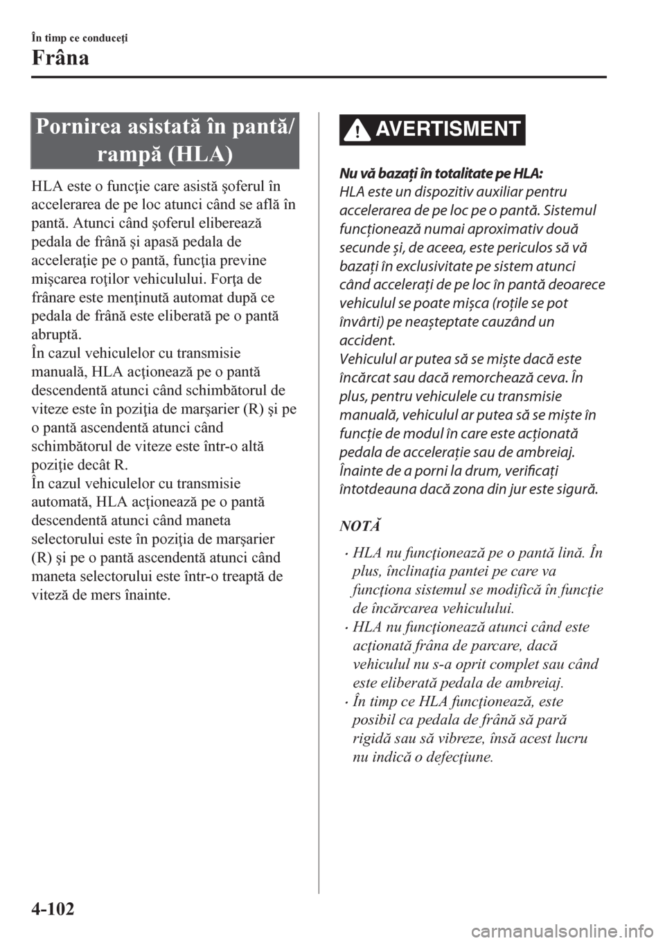 MAZDA MODEL CX-5 2018  Manualul de utilizare (in Romanian) Pornirea asistat în pant/
ramp (HLA)
HLA este o func ie care asist �úoferul în
accelerarea de pe loc atunci când se afl în
pant. Atunci când �úoferul elibereaz
pedala de frân 