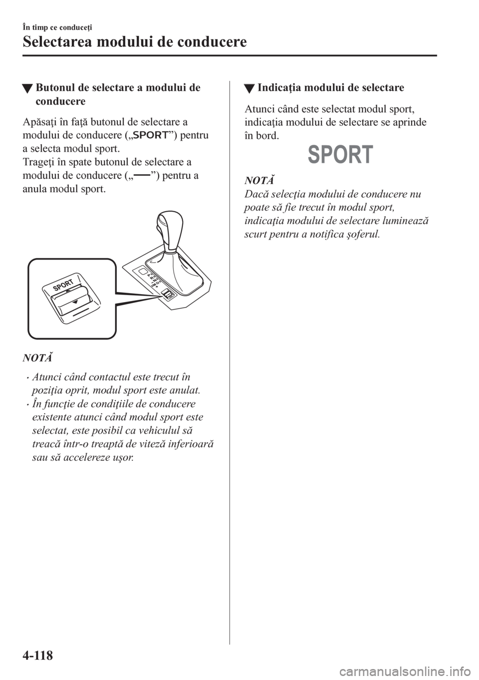 MAZDA MODEL CX-5 2018  Manualul de utilizare (in Romanian) tButonul de selectare a modului de
conducere
Apsa i în fa  butonul de selectare a
modului de conducere („
”) pentru
a selecta modul sport.
Trage i în spate butonul de selectare a
modului 
