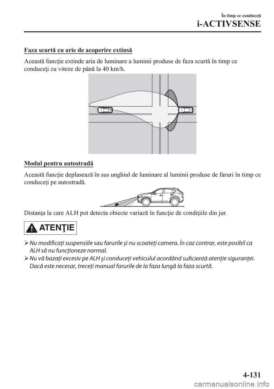 MAZDA MODEL CX-5 2018  Manualul de utilizare (in Romanian) Faza scurt cu arie de acoperire extins
Aceast func ie extinde aria de luminare a luminii produse de faza scurt în timp ce
conduce i cu viteze de pân la 40 km/h.
Modul pentru autostrad
