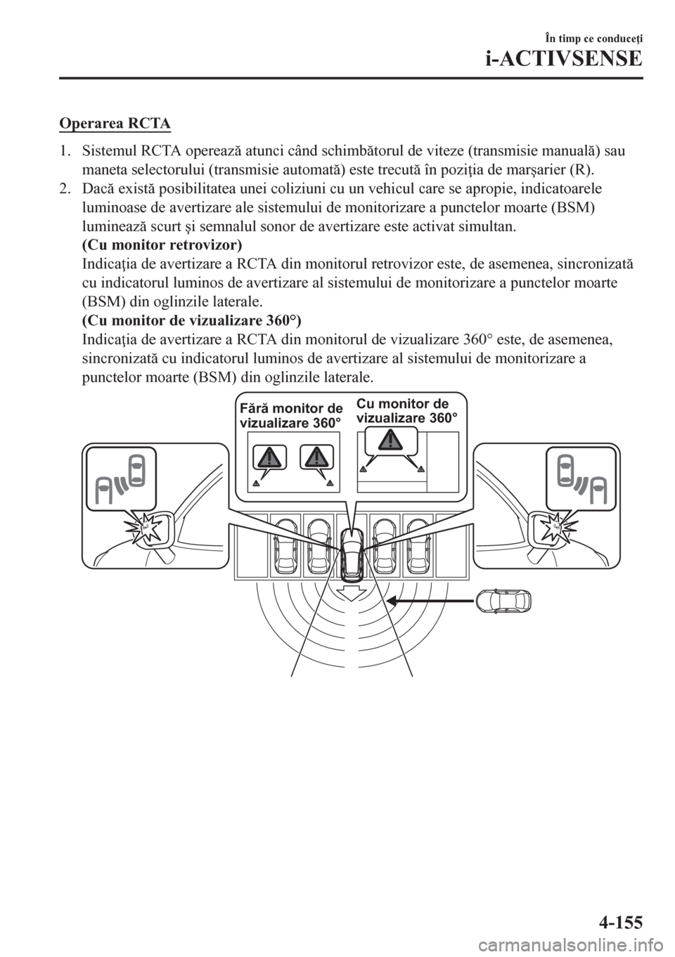 MAZDA MODEL CX-5 2018  Manualul de utilizare (in Romanian) Operarea RCTA
1. Sistemul RCTA opereaz atunci când schimbtorul de viteze (transmisie manual) sau
maneta selectorului (transmisie automat) este trecut în pozi ia de mar�úarier (R).
2. Dac
