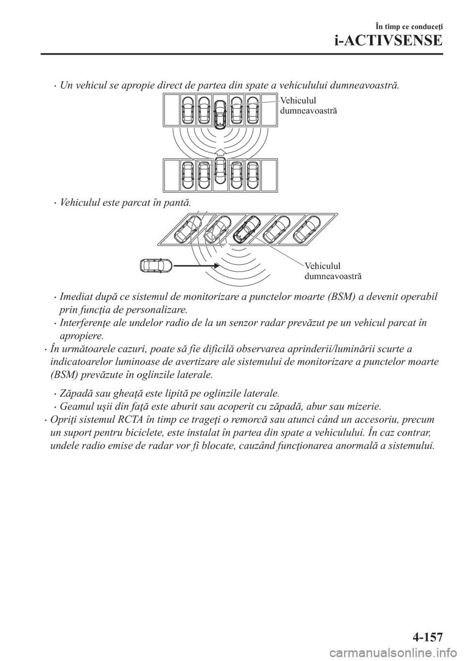 MAZDA MODEL CX-5 2018  Manualul de utilizare (in Romanian) •Un vehicul se apropie direct de partea din spate a vehiculului dumneavoastr.
Vehiculul 
dumneavoastră
•Vehiculul este parcat în pant.
Vehiculul 
dumneavoastră
•Imediat dup ce sistemul 