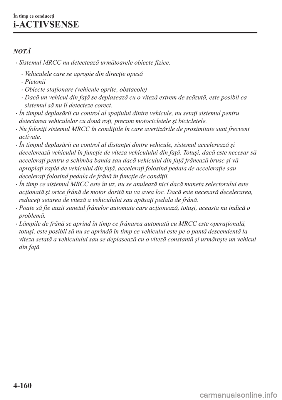 MAZDA MODEL CX-5 2018  Manualul de utilizare (in Romanian) NOT
•Sistemul MRCC nu detecteaz urmtoarele obiecte fizice.
•Vehiculele care se apropie din direc ie opus
•Pietonii
•Obiecte sta ionare (vehicule oprite, obstacole)
•Dac un vehicu