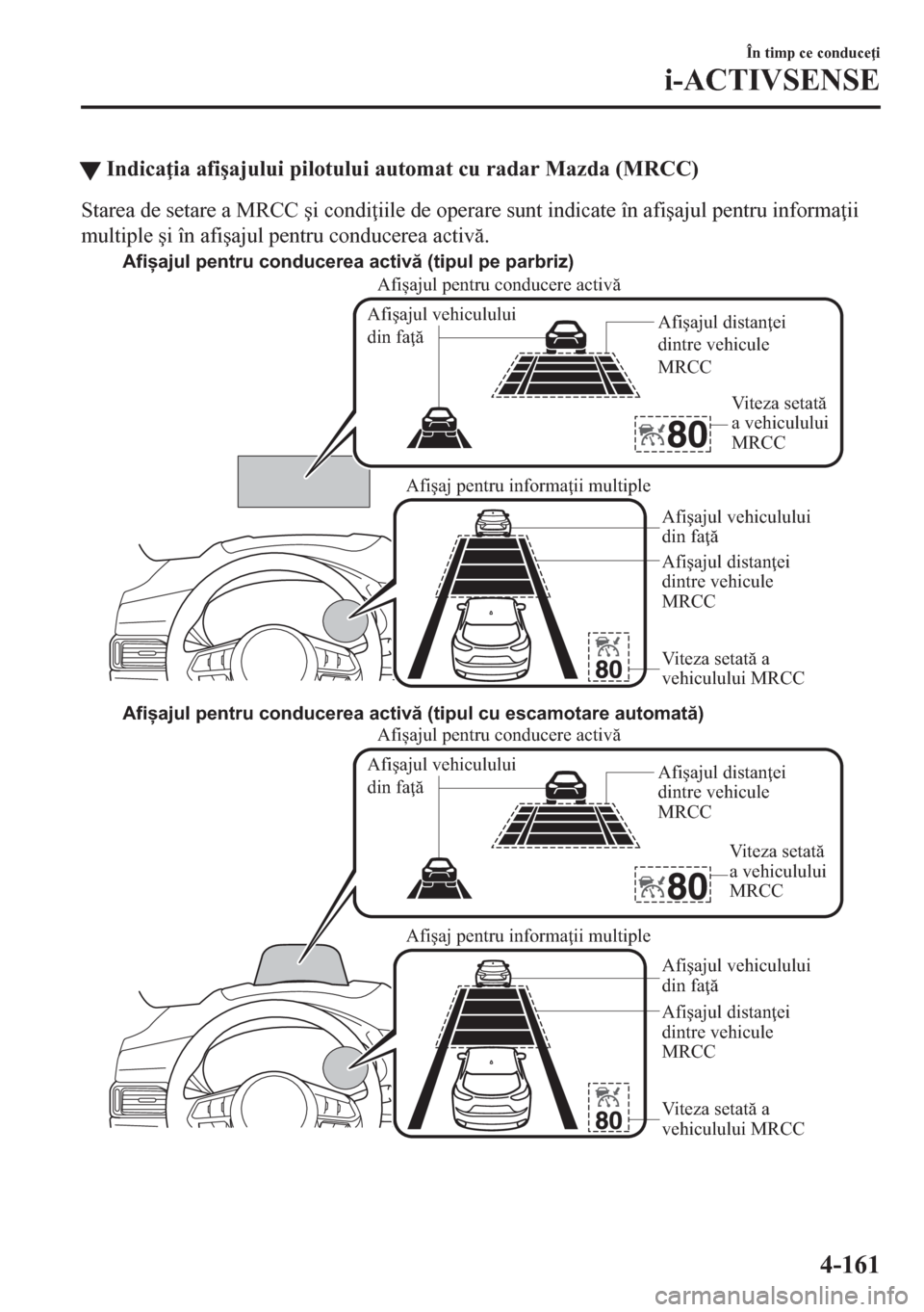 MAZDA MODEL CX-5 2018  Manualul de utilizare (in Romanian) tIndica ia afi�úajului pilotului automat cu radar Mazda (MRCC)
Starea de setare a MRCC �úi condi iile de operare sunt indicate în afi�úajul pentru informa ii
multiple �úi în afi�úajul pentru