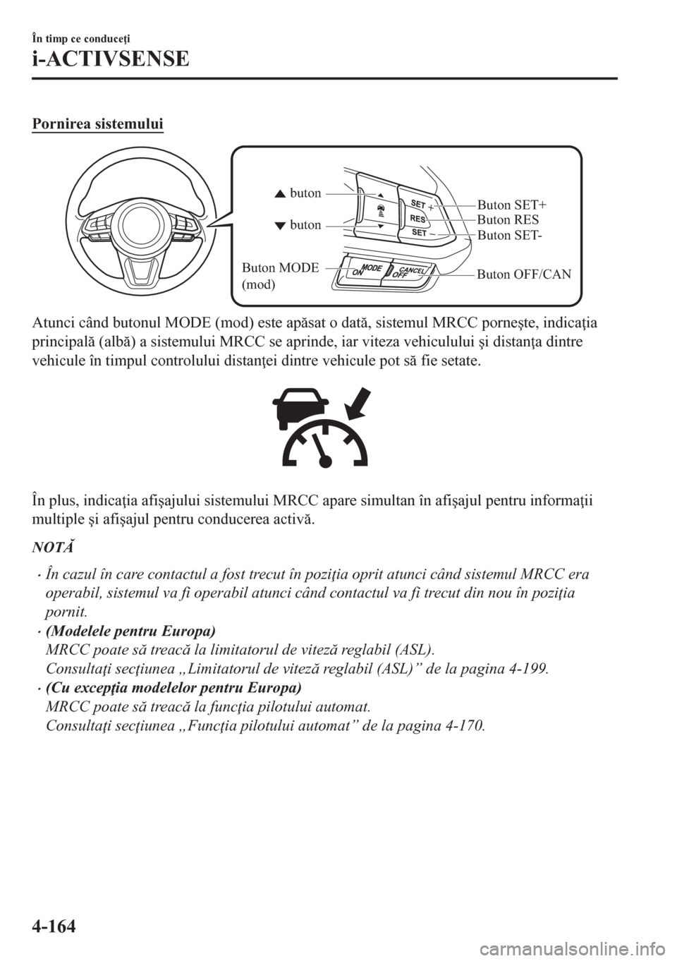 MAZDA MODEL CX-5 2018  Manualul de utilizare (in Romanian) Pornirea sistemului
Buton OFF/CANButon RES
Buton SET- Buton SET+
buton buton
Buton MODE 
(mod)
Atunci când butonul MODE (mod) este apsat o dat, sistemul MRCC porne�úte, indica ia
principal (a