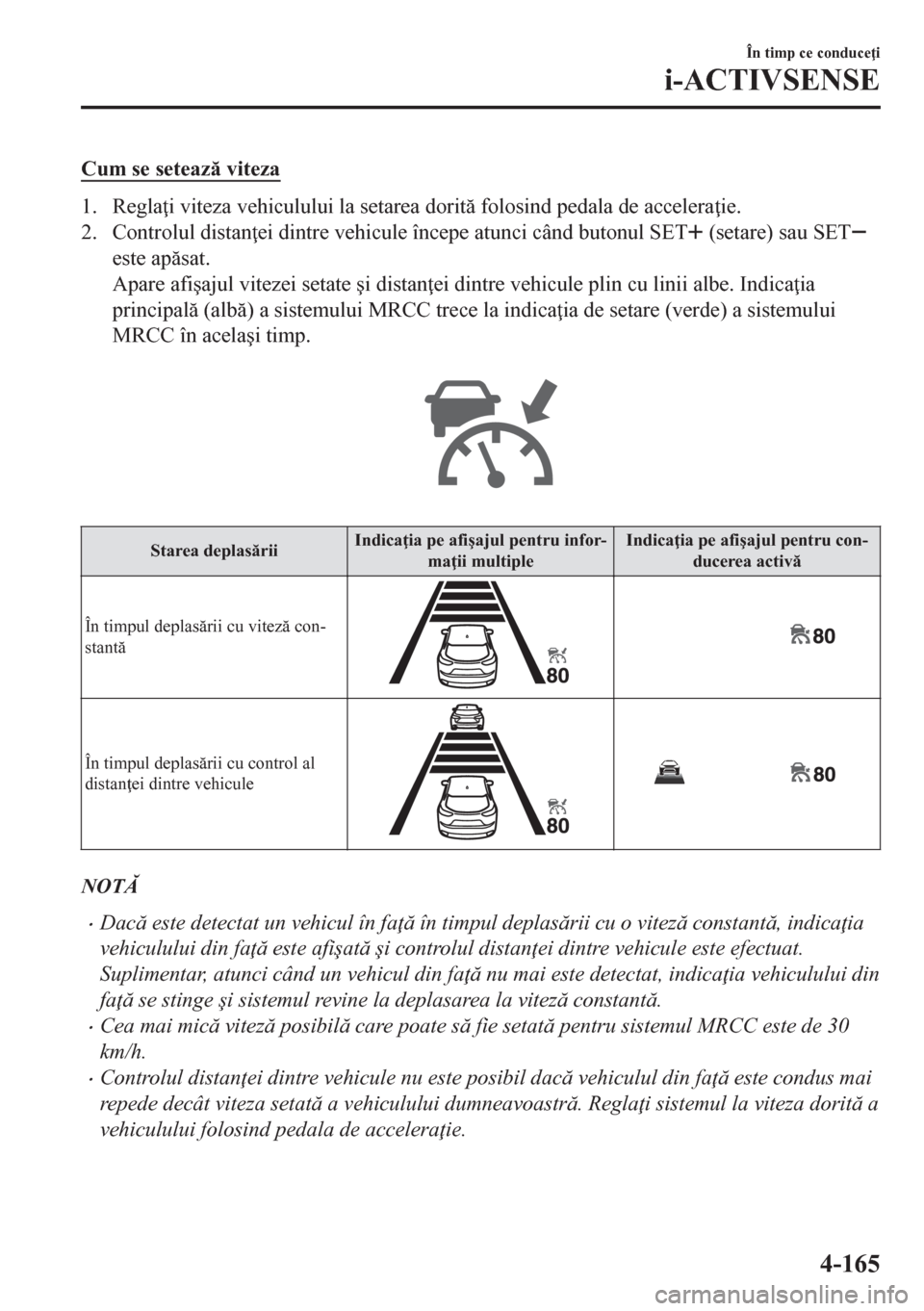 MAZDA MODEL CX-5 2018  Manualul de utilizare (in Romanian) Cum se seteaz viteza
1. Regla i viteza vehiculului la setarea dorit folosind pedala de accelera ie.
2. Controlul distan ei dintre vehicule începe atunci când butonul SET
 (setare) sau SET
est