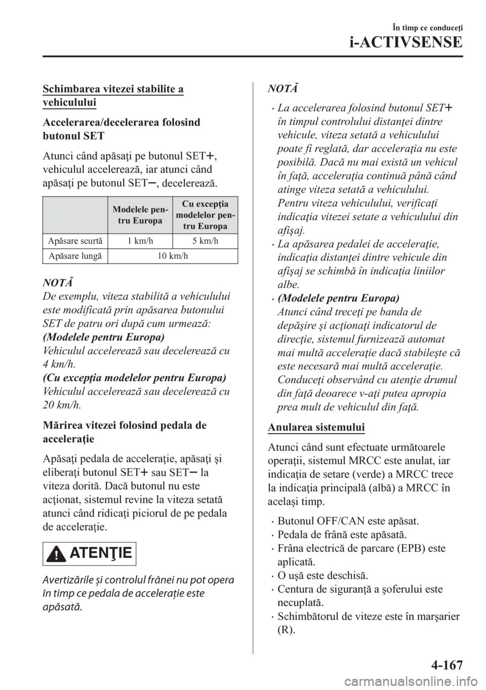 MAZDA MODEL CX-5 2018  Manualul de utilizare (in Romanian) Schimbarea vitezei stabilite a
vehiculului
Accelerarea/decelerarea folosind
butonul SET
Atunci când apsa i pe butonul SET
,
vehiculul accelereaz, iar atunci când
apsa i pe butonul SET
, dece